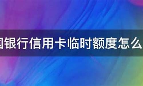 中国银行信用卡临时额度怎么申请_中国银行信用卡临时额度怎么申请不了