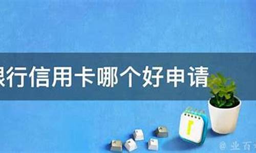 四大银行信用卡哪个好申请_四大银行信用卡哪个好申请额度高